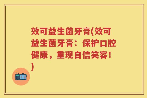 效可益生菌牙膏(效可益生菌牙膏:保护口腔健康,重现自信笑容!) 效可益生菌牙膏(效可益生菌牙膏:保护口腔健康,重现自信笑容!)