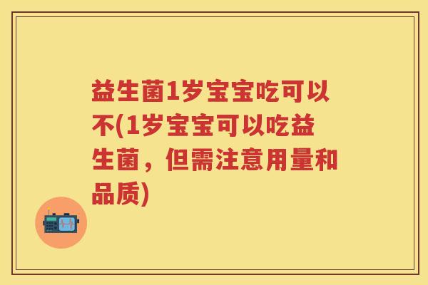 益生菌1岁宝宝吃可以不(1岁宝宝可以吃益生菌,但需注意用量和品质) 益生菌1岁宝宝吃可以不(1岁宝宝可以吃益生菌,但需注意用量和品质)
