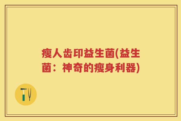 瘦人齿印益生菌(益生菌：神奇的瘦身利器)