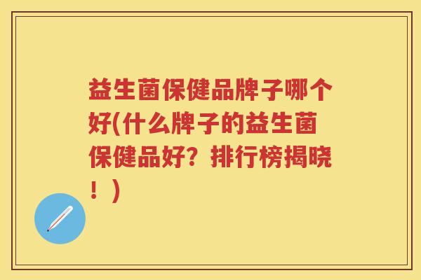 益生菌保健品牌子哪个好(什么牌子的益生菌保健品好?排行榜揭晓!) 益生菌保健品牌子哪个好(什么牌子的益生菌保健品好?排行榜揭晓!)