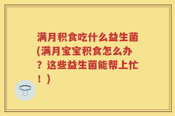 满月积食吃什么益生菌(满月宝宝积食怎么办？这些益生菌能帮上忙！)