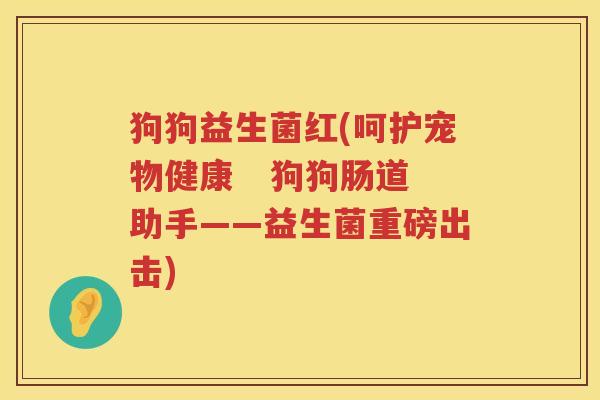 狗狗益生菌红(呵护宠物健康 狗狗肠道助手——益生菌重磅出击) 狗狗益生菌红(呵护宠物健康 狗狗肠道助手——益生菌重磅出击)