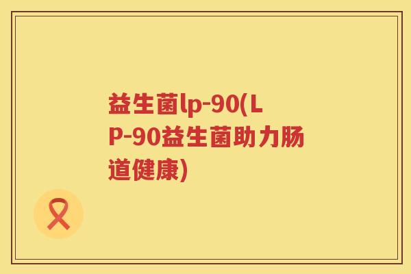 益生菌lp-90(LP-90益生菌助力肠道健康)
