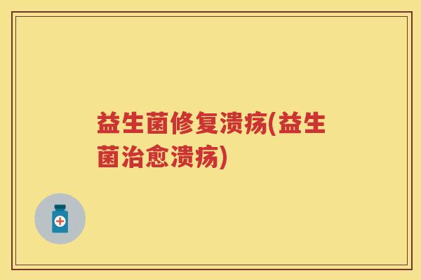 益生菌修复溃疡(益生菌愈溃疡) 益生菌修复溃疡(益生菌愈溃疡)
