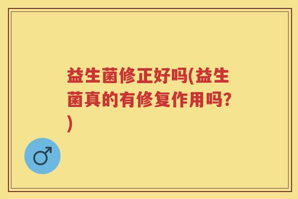 益生菌修正好吗(益生菌真的有修复作用吗？)
