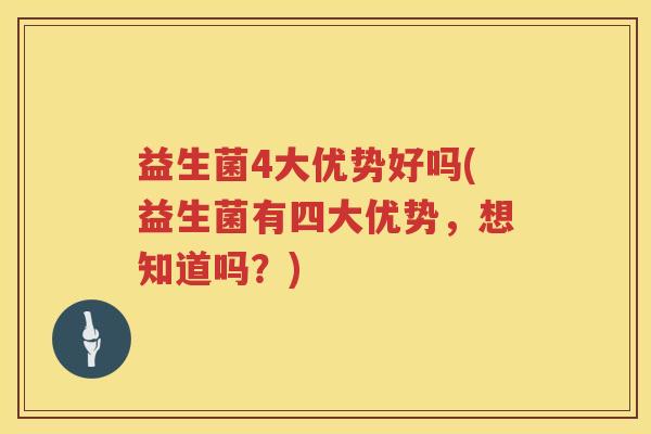益生菌4大优势好吗(益生菌有四大优势，想知道吗？)