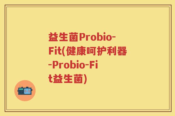 益生菌Probio-Fit(健康呵护利器-Probio-Fit益生菌) 益生菌Probio-Fit(健康呵护利器-Probio-Fit益生菌)