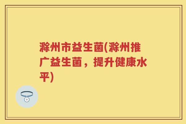滁州市益生菌(滁州推广益生菌,提升健康水平) 滁州市益生菌(滁州推广益生菌,提升健康水平)