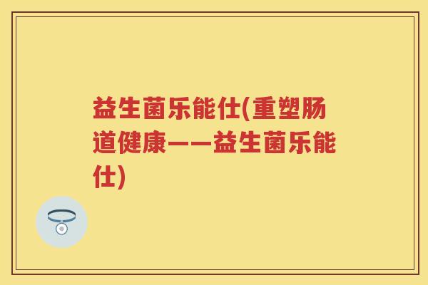 益生菌乐能仕(重塑肠道健康——益生菌乐能仕)
