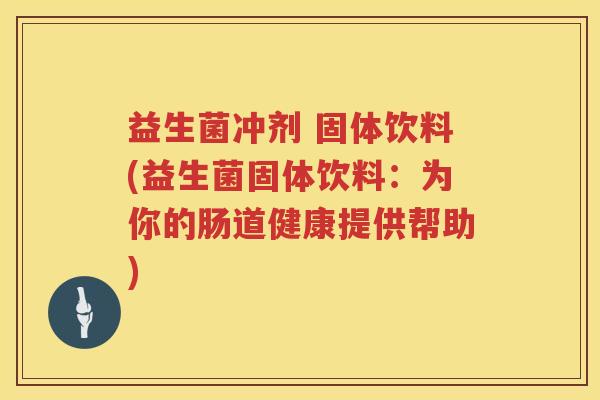 益生菌冲剂 固体饮料(益生菌固体饮料:为你的肠道健康提供帮助) 益生菌冲剂 固体饮料(益生菌固体饮料:为你的肠道健康提供帮助)