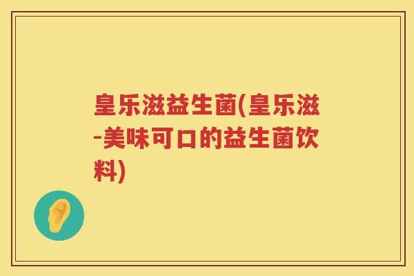 皇乐滋益生菌(皇乐滋-美味可口的益生菌饮料)