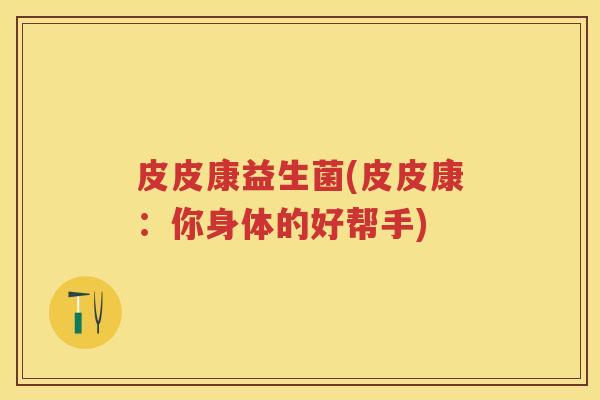 皮皮康益生菌(皮皮康:你身体的好帮手) 皮皮康益生菌(皮皮康:你身体的好帮手)