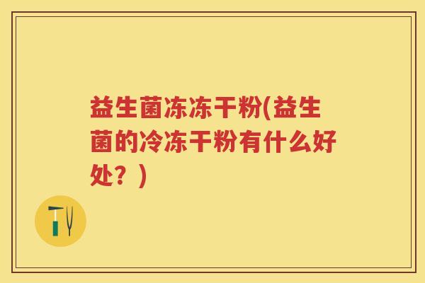 益生菌冻冻干粉(益生菌的冷冻干粉有什么好处？)