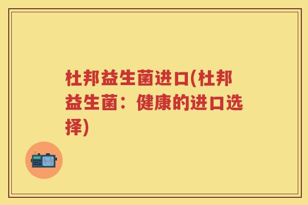 杜邦益生菌进口(杜邦益生菌:健康的进口选择) 杜邦益生菌进口(杜邦益生菌:健康的进口选择)