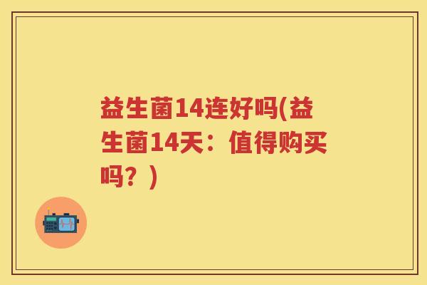 益生菌14连好吗(益生菌14天:值得购买吗?) 益生菌14连好吗(益生菌14天:值得购买吗?)