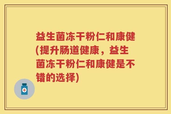 益生菌冻干粉仁和康健(提升肠道健康,益生菌冻干粉仁和康健是不错的选择) 益生菌冻干粉仁和康健(提升肠道健康,益生菌冻干粉仁和康健是不错的选择)