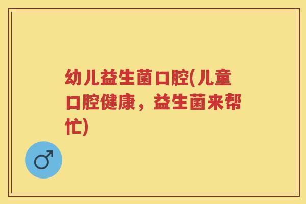 幼儿益生菌口腔(儿童口腔健康,益生菌来帮忙) 幼儿益生菌口腔(儿童口腔健康,益生菌来帮忙)