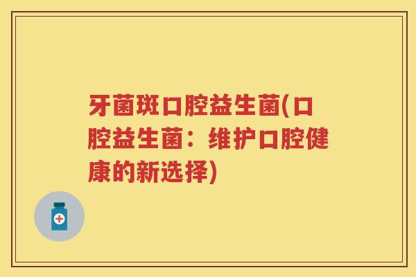 牙菌斑口腔益生菌(口腔益生菌:维护口腔健康的新选择) 牙菌斑口腔益生菌(口腔益生菌:维护口腔健康的新选择)