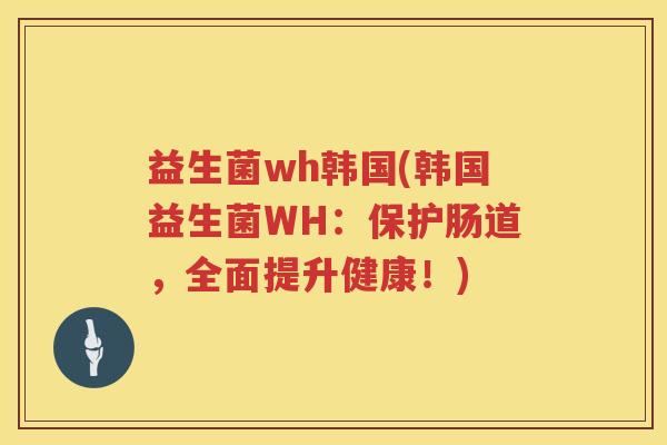 益生菌wh韩国(韩国益生菌WH:保护肠道,全面提升健康!) 益生菌wh韩国(韩国益生菌WH:保护肠道,全面提升健康!)