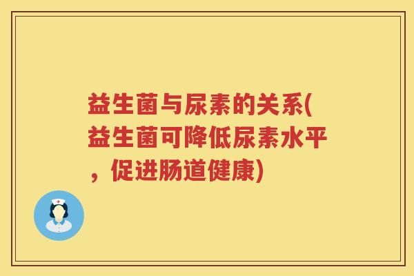 益生菌与尿素的关系(益生菌可降低尿素水平,促进肠道健康) 益生菌与尿素的关系(益生菌可降低尿素水平,促进肠道健康)