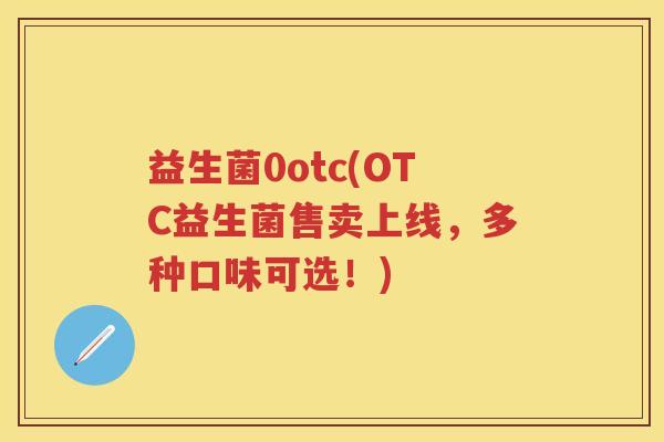益生菌0otc(OTC益生菌售卖上线，多种口味可选！)