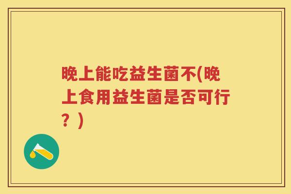 晚上能吃益生菌不(晚上食用益生菌是否可行?) 晚上能吃益生菌不(晚上食用益生菌是否可行?)