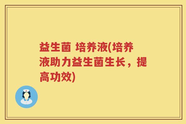 益生菌 培养液(培养液助力益生菌生长,提高功效) 益生菌 培养液(培养液助力益生菌生长,提高功效)
