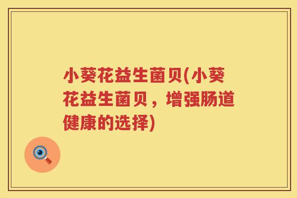 小葵花益生菌贝(小葵花益生菌贝,增强肠道健康的选择) 小葵花益生菌贝(小葵花益生菌贝,增强肠道健康的选择)