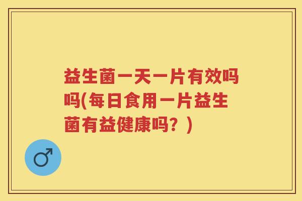 益生菌一天一片有效吗吗(每日食用一片益生菌有益健康吗？)