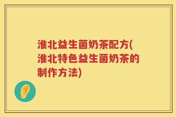 淮北益生菌奶茶配方(淮北特色益生菌奶茶的制作方法)