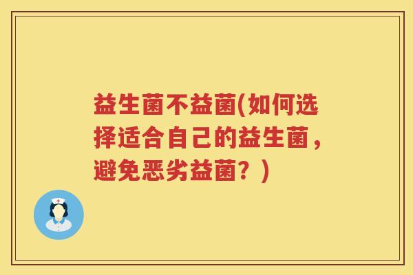 益生菌不益菌(如何选择适合自己的益生菌，避免恶劣益菌？)