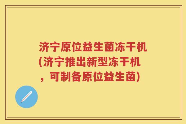 济宁原位益生菌冻干机(济宁推出新型冻干机,可制备原位益生菌) 济宁原位益生菌冻干机(济宁推出新型冻干机,可制备原位益生菌)