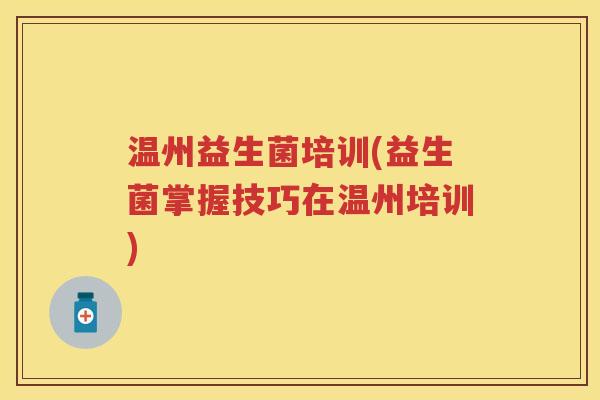 温州益生菌培训(益生菌掌握技巧在温州培训) 温州益生菌培训(益生菌掌握技巧在温州培训)