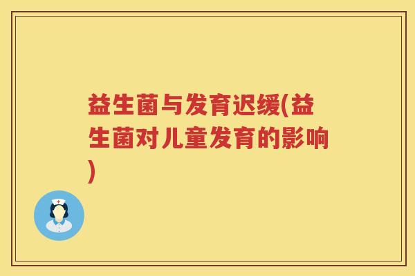 益生菌与发育迟缓(益生菌对儿童发育的影响) 益生菌与发育迟缓(益生菌对儿童发育的影响)