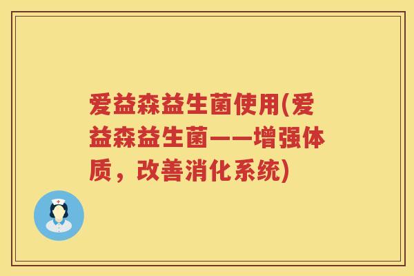 爱益森益生菌使用(爱益森益生菌——增强体质，改善消化系统)