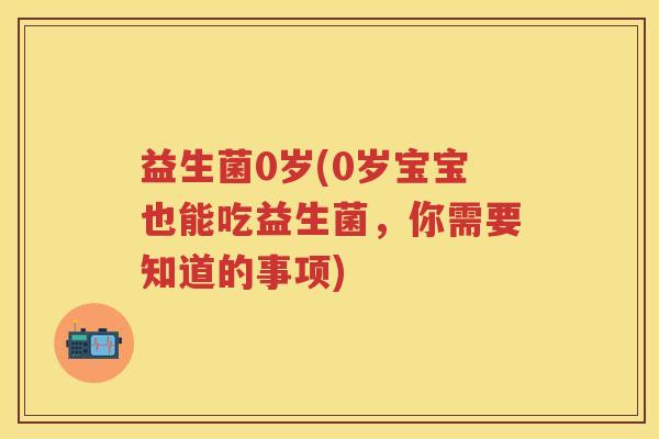 益生菌0岁(0岁宝宝也能吃益生菌,你需要知道的事项) 益生菌0岁(0岁宝宝也能吃益生菌,你需要知道的事项)