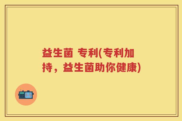 益生菌 专利(专利加持,益生菌助你健康) 益生菌 专利(专利加持,益生菌助你健康)