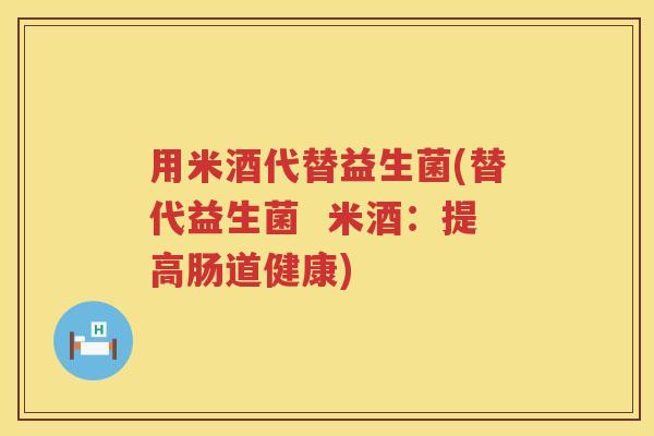 用米酒代替益生菌(替代益生菌 米酒:提高肠道健康) 用米酒代替益生菌(替代益生菌 米酒:提高肠道健康)