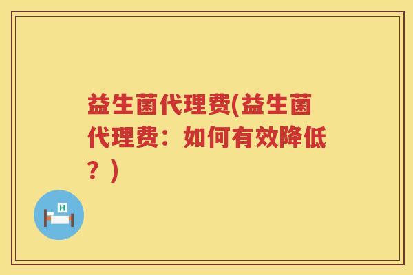 益生菌代理费(益生菌代理费:如何有效降低?) 益生菌代理费(益生菌代理费:如何有效降低?)