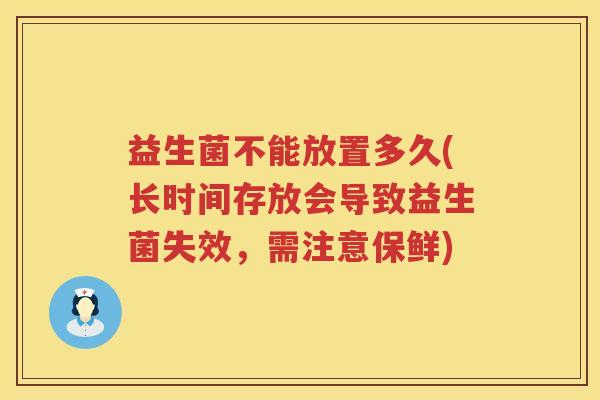 益生菌不能放置多久(长时间存放会导致益生菌失效,需注意保鲜) 益生菌不能放置多久(长时间存放会导致益生菌失效,需注意保鲜)