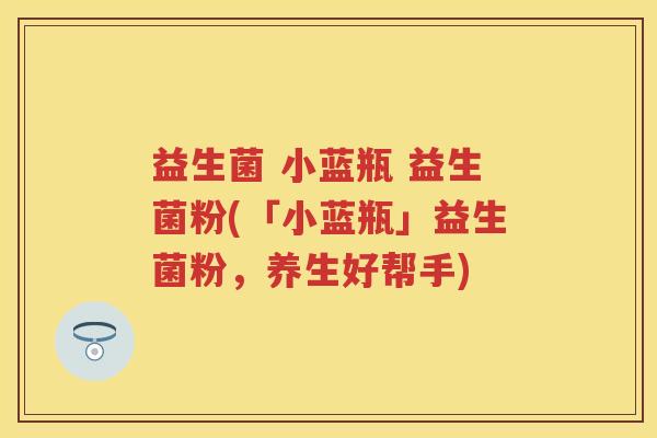 益生菌 小蓝瓶 益生菌粉(「小蓝瓶」益生菌粉，养生好帮手)