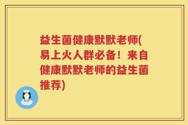 益生菌健康默默老师(易上火人群必备!来自健康默默老师的益生菌推荐) 益生菌健康默默老师(易上火人群必备!来自健康默默老师的益生菌推荐)