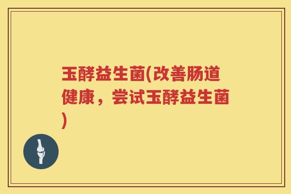 玉酵益生菌(改善肠道健康，尝试玉酵益生菌)