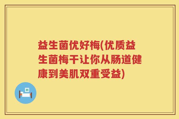 益生菌优好梅(优质益生菌梅干让你从肠道健康到美肌双重受益)