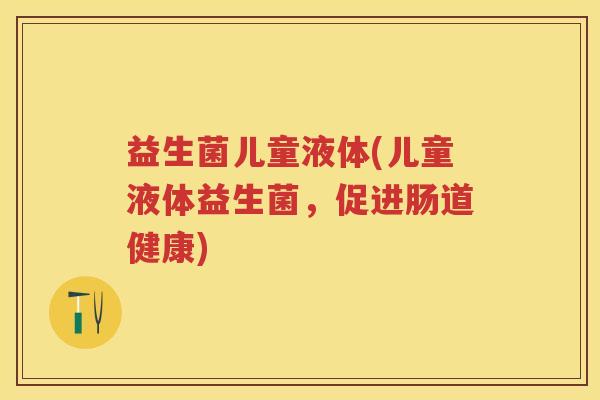 益生菌儿童液体(儿童液体益生菌,促进肠道健康) 益生菌儿童液体(儿童液体益生菌,促进肠道健康)