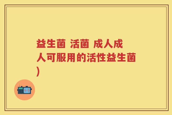 益生菌 活菌 成人成人可服用的活性益生菌) 益生菌 活菌 成人成人可服用的活性益生菌)