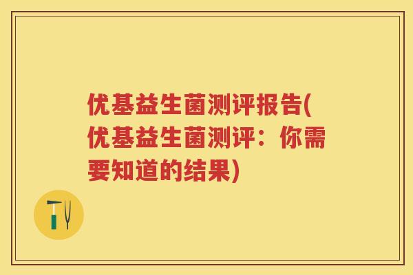 优基益生菌测评报告(优基益生菌测评:你需要知道的结果) 优基益生菌测评报告(优基益生菌测评:你需要知道的结果)