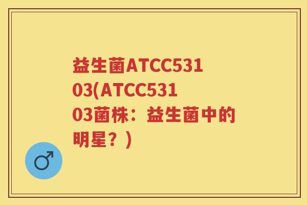 益生菌ATCC53103(ATCC53103菌株:益生菌中的明星?) 益生菌ATCC53103(ATCC53103菌株:益生菌中的明星?)