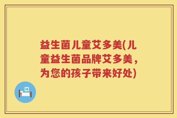益生菌儿童艾多美(儿童益生菌品牌艾多美,为您的孩子带来好处) 益生菌儿童艾多美(儿童益生菌品牌艾多美,为您的孩子带来好处)