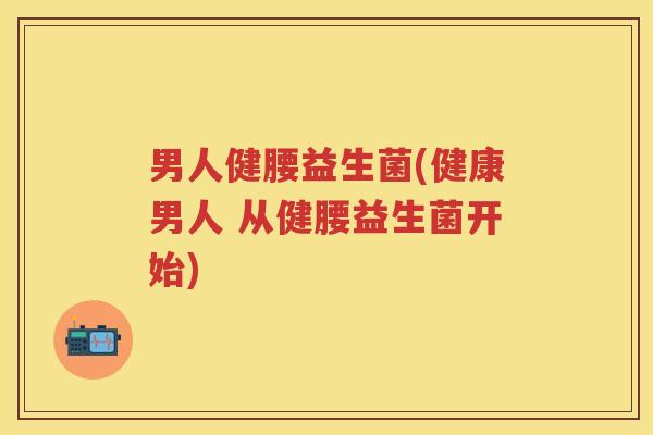 男人健腰益生菌(健康男人 从健腰益生菌开始) 男人健腰益生菌(健康男人 从健腰益生菌开始)